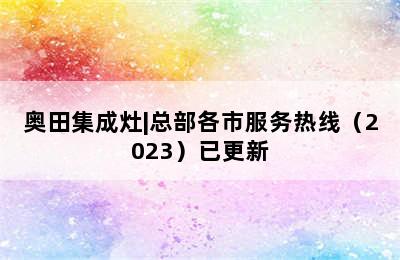 奥田集成灶|总部各市服务热线（2023）已更新